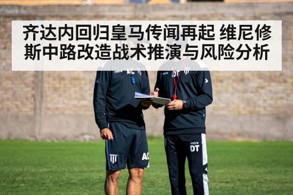 齐达内回归皇马传闻再起 维尼修斯中路改造战术推演与风险分析