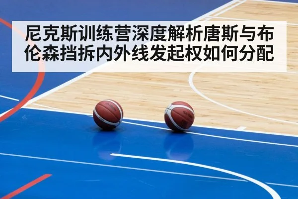尼克斯训练营深度解析唐斯与布伦森挡拆内外线发起权如何分配