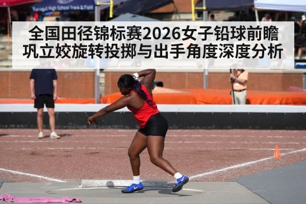 全国田径锦标赛2026女子铅球前瞻 巩立姣旋转投掷与出手角度深度分析