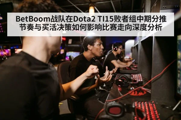 BetBoom战队在Dota2 TI15败者组中期分推节奏与买活决策如何影响比赛走向深度分析