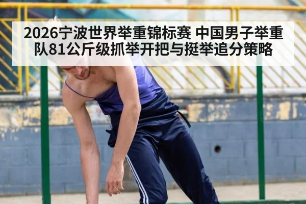 2026宁波世界举重锦标赛 中国男子举重队81公斤级抓举开把与挺举追分策略