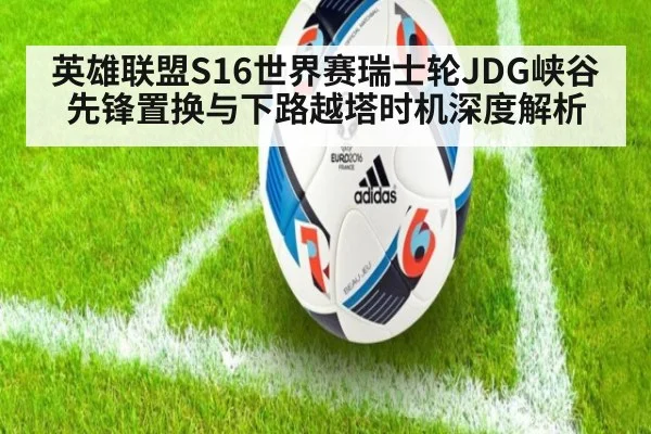 英雄联盟S16世界赛瑞士轮JDG峡谷先锋置换与下路越塔时机深度解析
