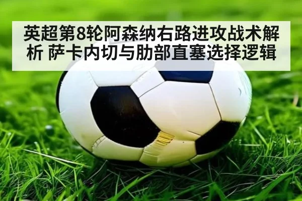 英超第8轮阿森纳右路进攻战术解析 萨卡内切与肋部直塞选择逻辑