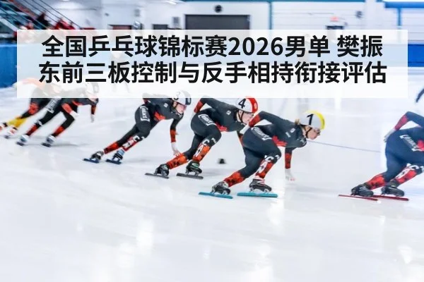 全国乒乓球锦标赛2026男单 樊振东前三板控制与反手相持衔接评估