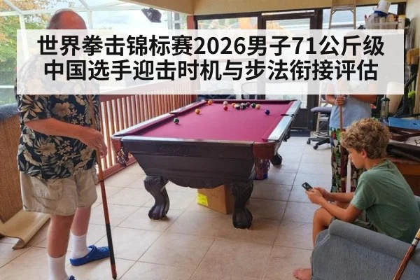 世界拳击锦标赛2026男子71公斤级中国选手迎击时机与步法衔接评估