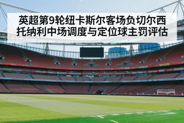 英超第9轮纽卡斯尔客场负切尔西 托纳利中场调度与定位球主罚评估