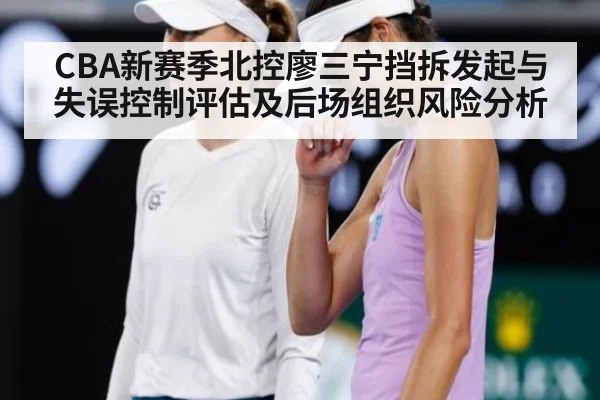 CBA新赛季北控廖三宁挡拆发起与失误控制评估及后场组织风险分析