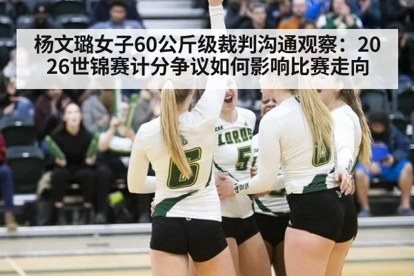 杨文璐女子60公斤级裁判沟通观察：2026世锦赛计分争议如何影响比赛走向