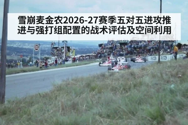 雪崩麦金农2026-27赛季五对五进攻推进与强打组配置的战术评估及空间利用